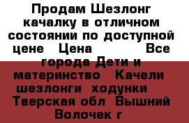 Продам Шезлонг-качалку в отличном состоянии по доступной цене › Цена ­ 1 200 - Все города Дети и материнство » Качели, шезлонги, ходунки   . Тверская обл.,Вышний Волочек г.